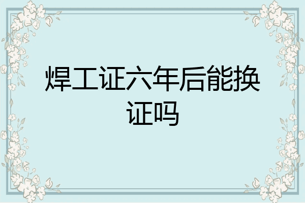 焊工证六年后能换证吗