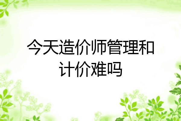 今天造价师管理和计价难吗