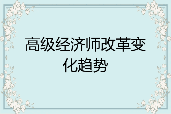 高级经济师改革变化趋势