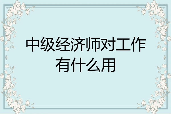中级经济师对工作有什么用