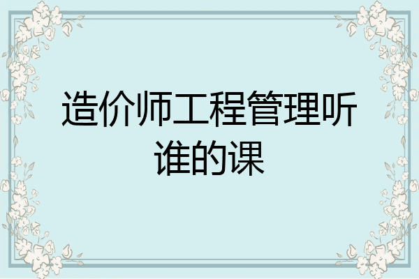 造价师工程管理听谁的课