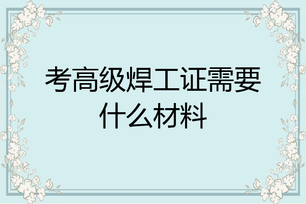 考高级焊工证需要什么材料