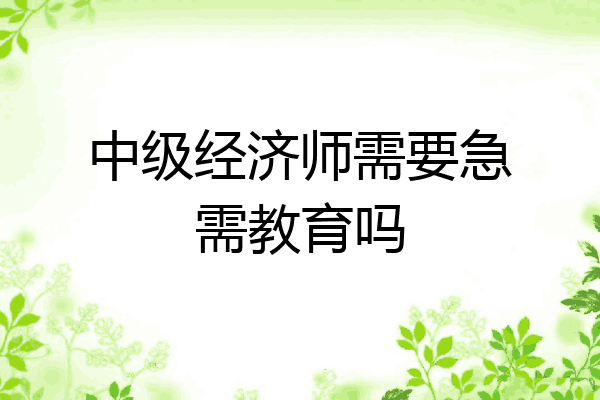 中级经济师需要急需教育吗