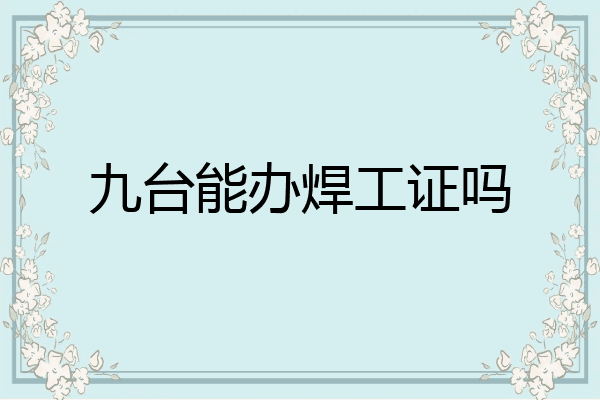 九台能办焊工证吗