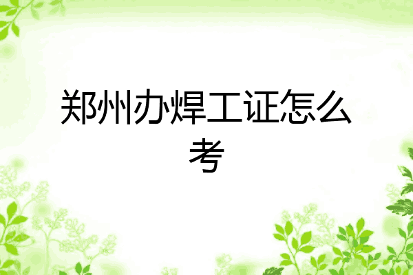郑州办焊工证怎么考