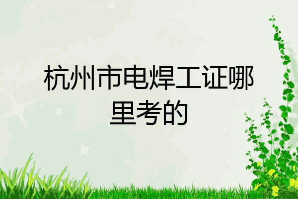 杭州市电焊工证哪里考的