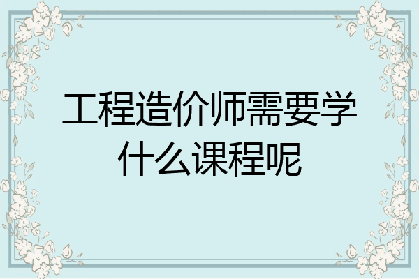 工程造价师需要学什么课程呢