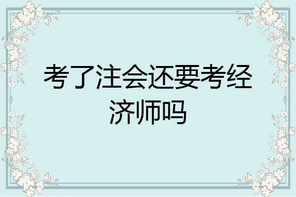 考了注会还要考经济师吗