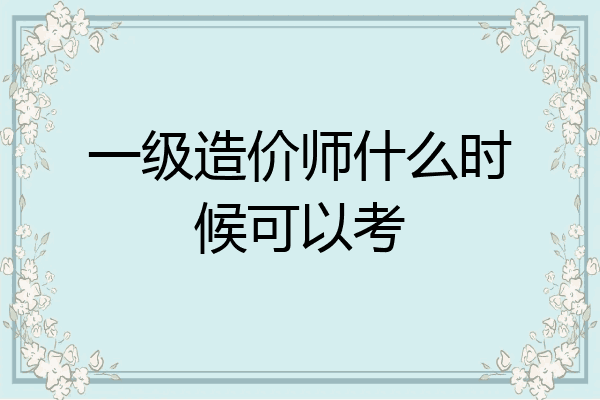 一级造价师什么时候可以考