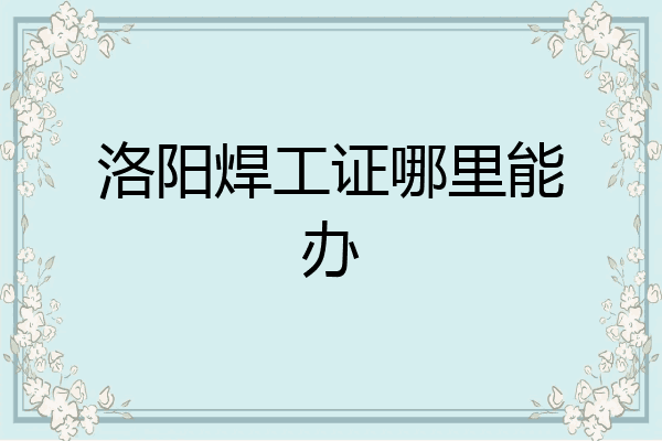 洛阳焊工证哪里能办