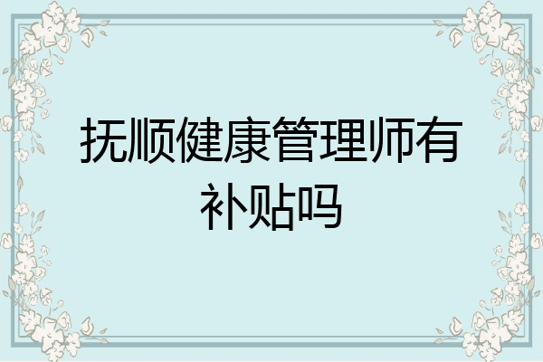 抚顺健康管理师有补贴吗