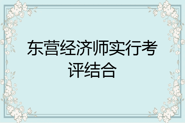 东营经济师实行考评结合