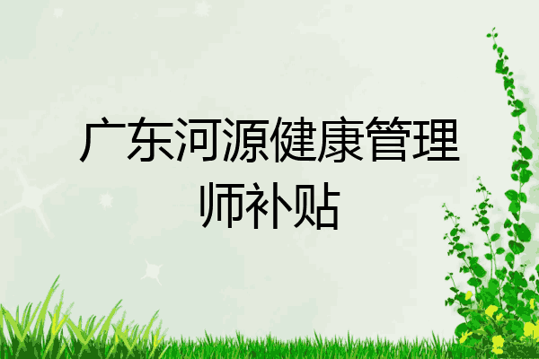 广东河源健康管理师补贴