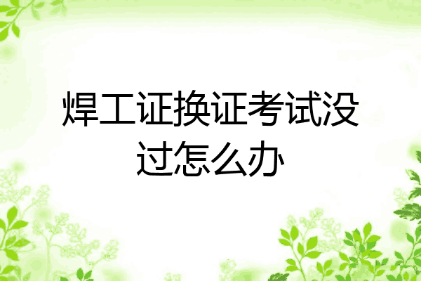 焊工证换证考试没过怎么办