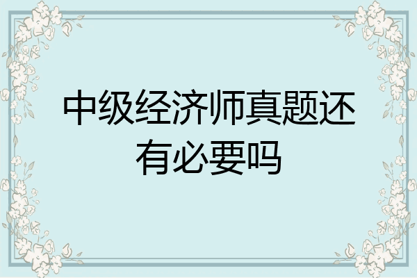中级经济师真题还有必要吗