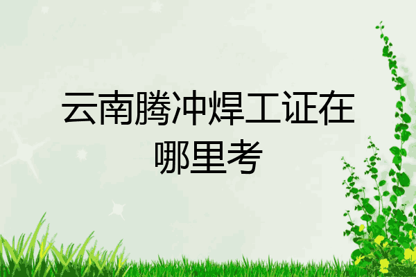 云南腾冲焊工证在哪里考