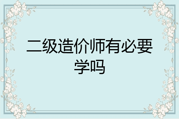 二级造价师有必要学吗