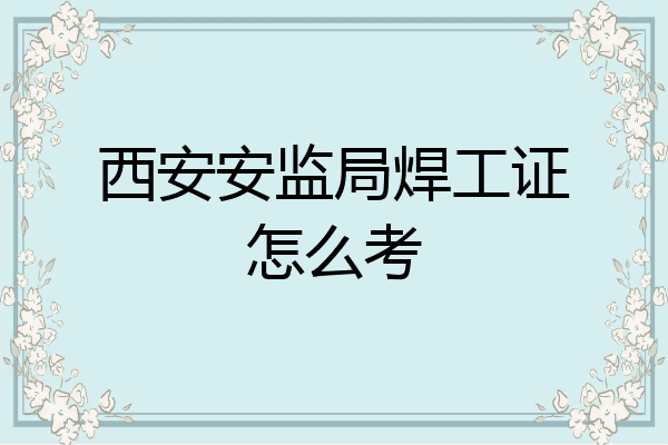 西安安监局焊工证怎么考