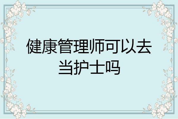 健康管理师可以去当护士吗