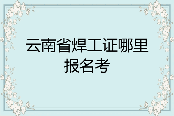 云南省焊工证哪里报名考