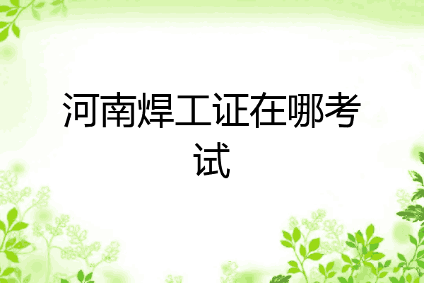河南焊工证在哪考试
