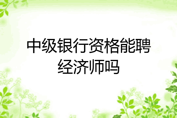 中级银行资格能聘经济师吗