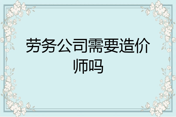 劳务公司需要造价师吗
