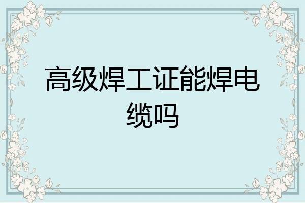高级焊工证能焊电缆吗