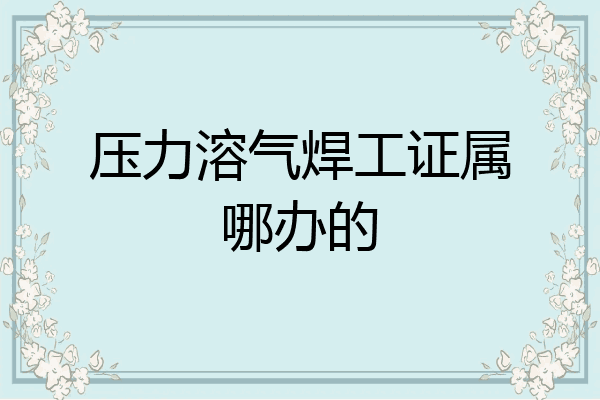 压力溶气焊工证属哪办的