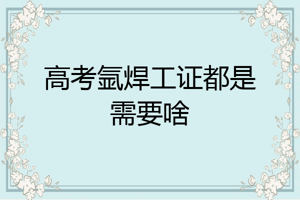 高考氩焊工证都是需要啥