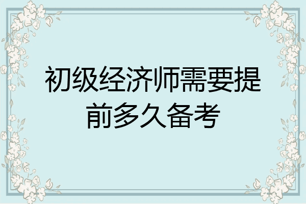 初级经济师需要提前多久备考