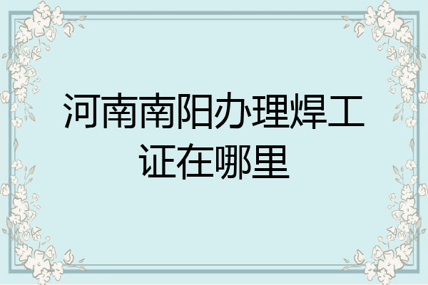 河南南阳办理焊工证在哪里