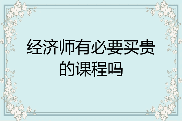 经济师有必要买贵的课程吗