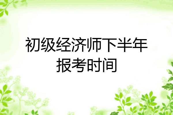 初级经济师下半年报考时间