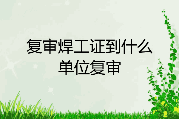复审焊工证到什么单位复审