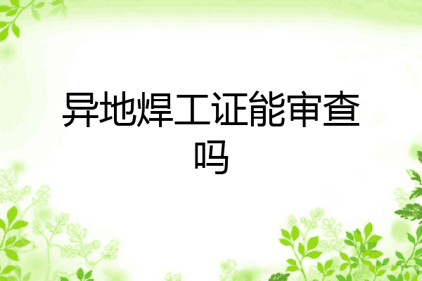异地焊工证能审查吗