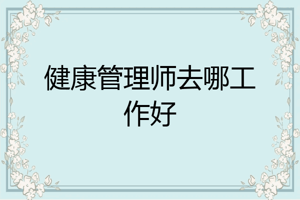 健康管理师去哪工作好