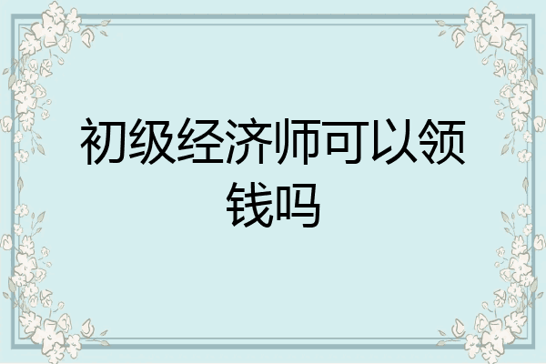 初级经济师可以领钱吗