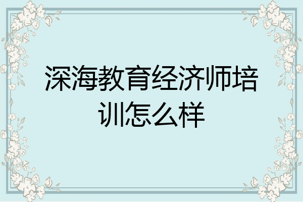 深海教育经济师培训怎么样