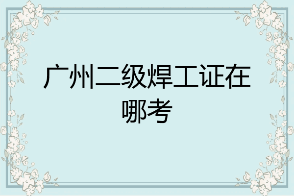 广州二级焊工证在哪考