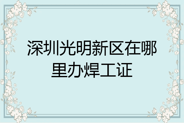 深圳光明新区在哪里办焊工证