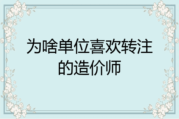 为啥单位喜欢转注的造价师