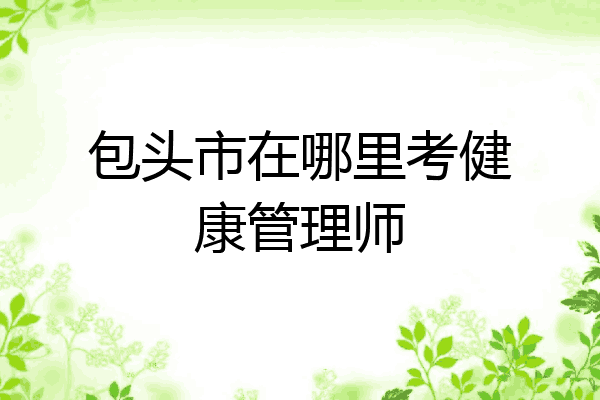 包头市在哪里考健康管理师