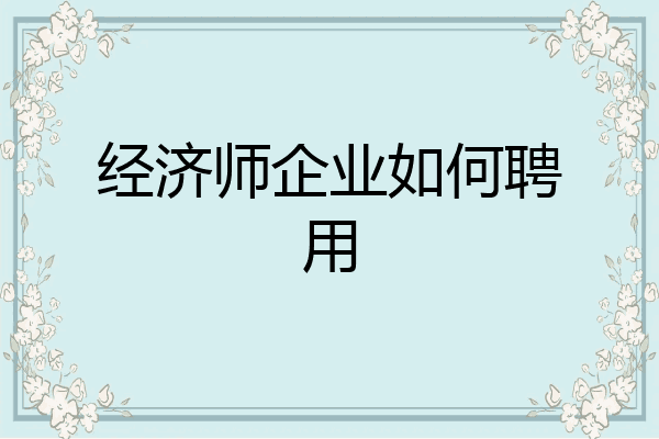经济师企业如何聘用