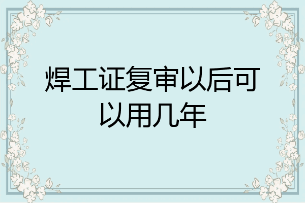 焊工证复审以后可以用几年
