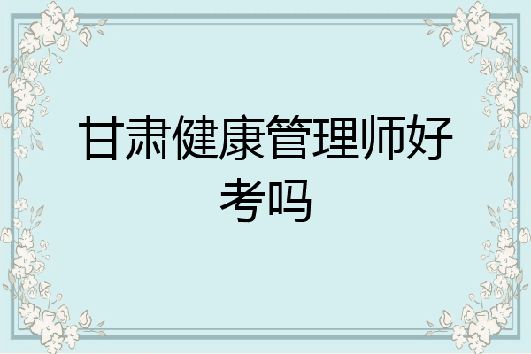 甘肃健康管理师好考吗
