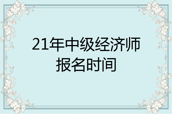 21年中级经济师报名时间