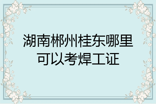湖南郴州桂东哪里可以考焊工证