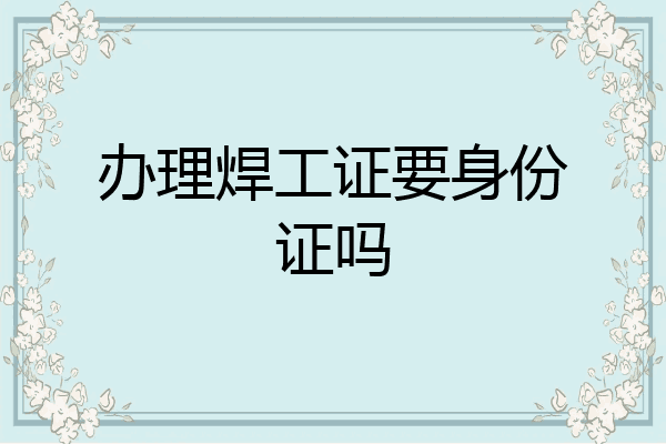 办理焊工证要身份证吗