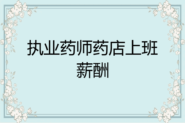 执业药师药店上班薪酬